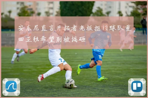 安东尼直言开拓者老板抠门球队重回正轨希望别被搞砸