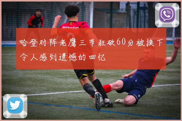 哈登对阵老鹰三节狂砍60分被换下令人感到遗憾的回忆