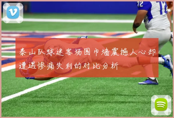 泰山队球迷客场围巾墙震撼人心却遭遇惨痛失利的对比分析
