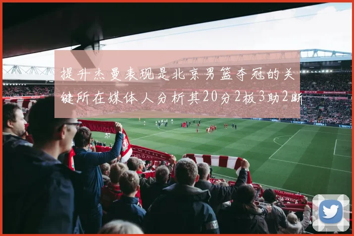 提升杰曼表现是北京男篮夺冠的关键所在媒体人分析其20分2板3助2断的表现