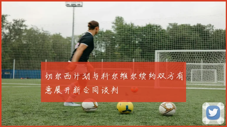 切尔西计划与科尔维尔续约双方有意展开新合同谈判