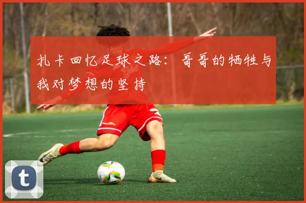 扎卡回忆足球之路：哥哥的牺牲与我对梦想的坚持