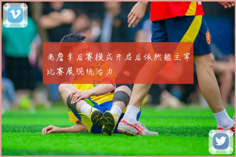 老詹季后赛模式开启后依然能主宰比赛展现统治力