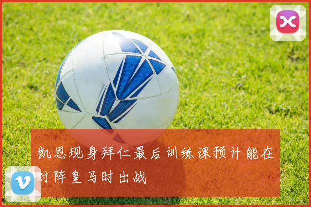 凯恩现身拜仁最后训练课预计能在对阵皇马时出战