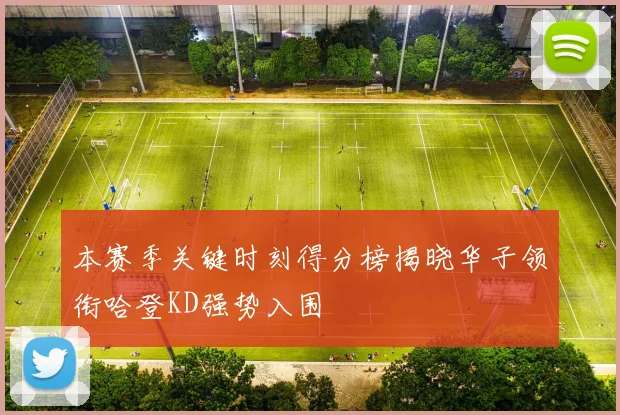 本赛季关键时刻得分榜揭晓华子领衔哈登KD强势入围