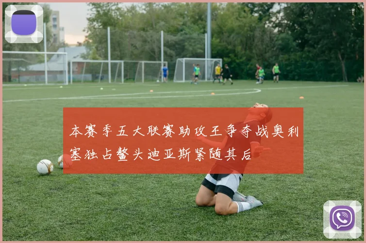 本赛季五大联赛助攻王争夺战奥利塞独占鳌头迪亚斯紧随其后