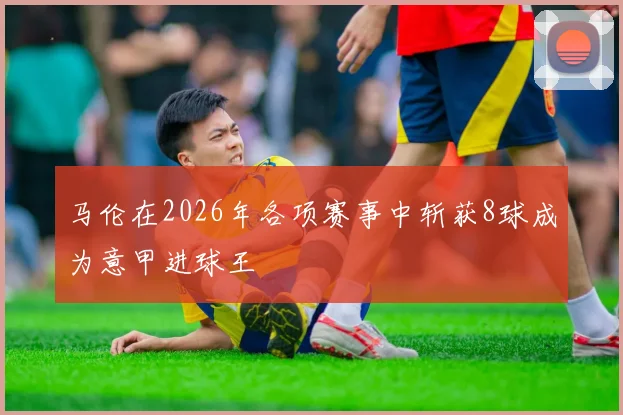 马伦在2026年各项赛事中斩获8球成为意甲进球王