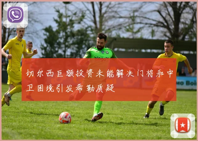 切尔西巨额投资未能解决门将和中卫困境引发希勒质疑