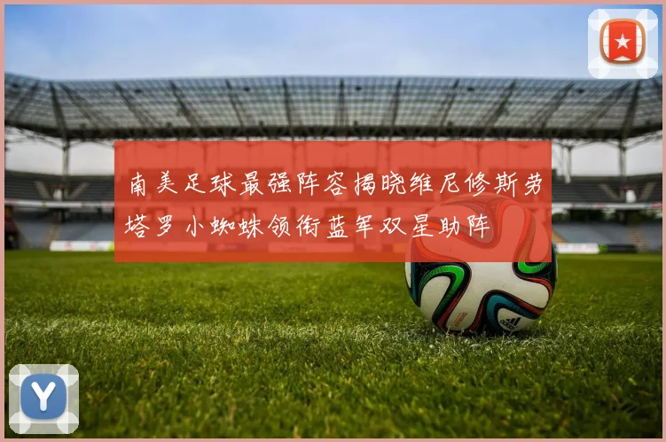 南美足球最强阵容揭晓维尼修斯劳塔罗小蜘蛛领衔蓝军双星助阵