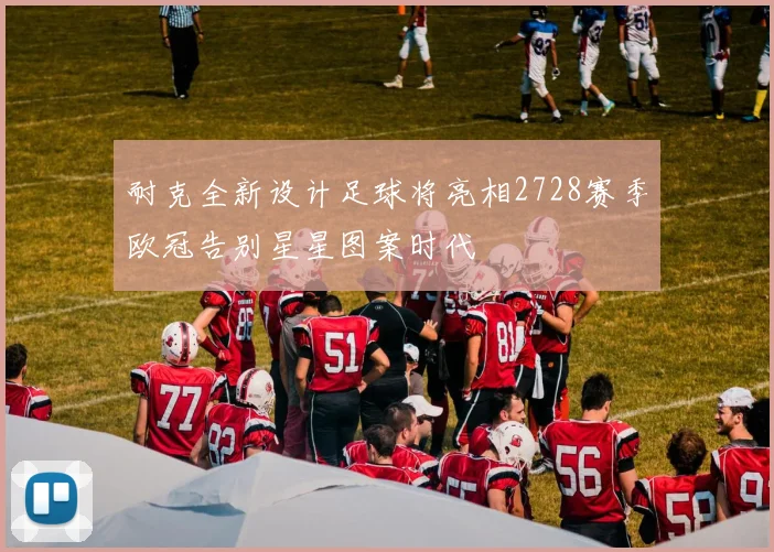 耐克全新设计足球将亮相2728赛季欧冠告别星星图案时代