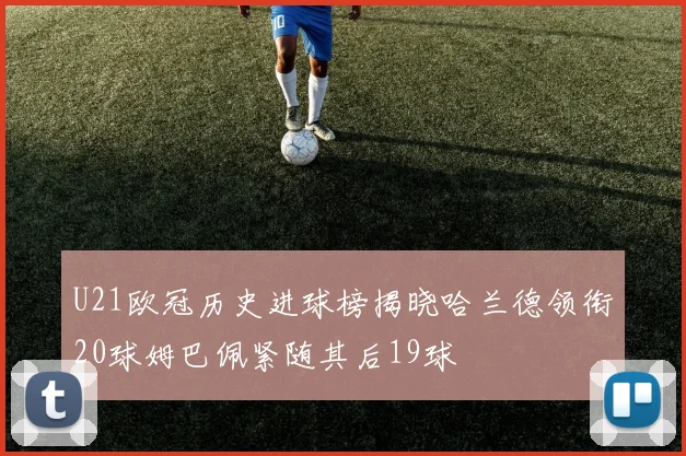 U21欧冠历史进球榜揭晓哈兰德领衔20球姆巴佩紧随其后19球