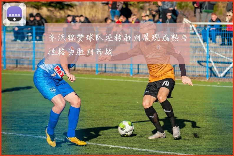 齐沃称赞球队逆转胜利展现成熟与性格为胜利而战