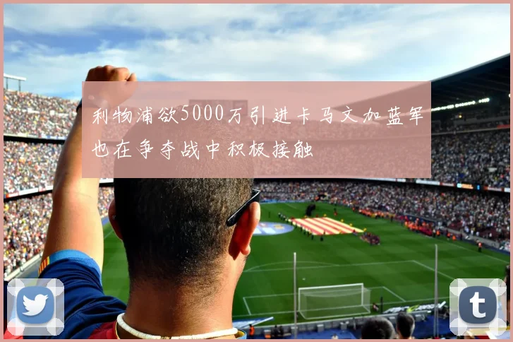 利物浦欲5000万引进卡马文加蓝军也在争夺战中积极接触