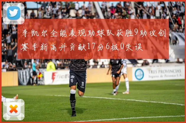 李凯尔全能表现助球队获胜9助攻创赛季新高并贡献17分6板0失误