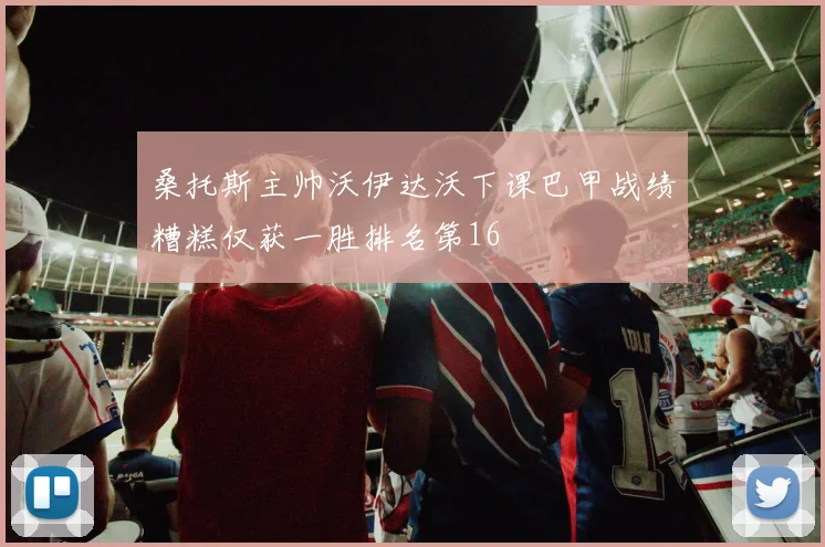 桑托斯主帅沃伊达沃下课巴甲战绩糟糕仅获一胜排名第16