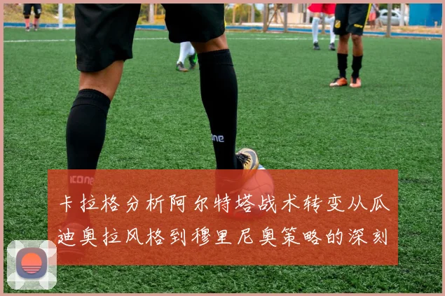 卡拉格分析阿尔特塔战术转变从瓜迪奥拉风格到穆里尼奥策略的深刻影响