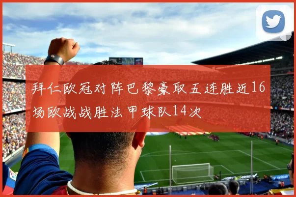 拜仁欧冠对阵巴黎豪取五连胜近16场欧战战胜法甲球队14次