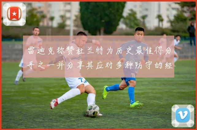 雷迪克称赞杜兰特为历史最佳得分手之一并分享其应对多种防守的经验