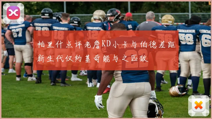 帕里什点评老詹KD小卡与伯德差距新生代仅约基奇能与之匹敌