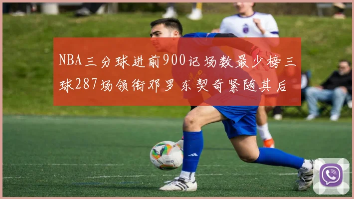 NBA三分球进前900记场数最少榜三球287场领衔邓罗东契奇紧随其后