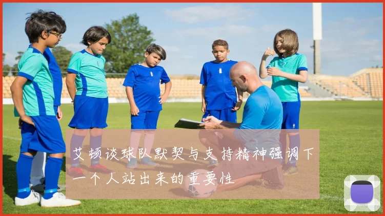 艾顿谈球队默契与支持精神强调下一个人站出来的重要性