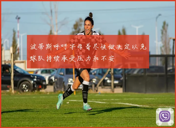 波蒂斯呼吁字母哥尽快做决定以免球队持续承受压力和不安