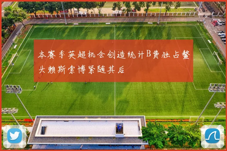 本赛季英超机会创造统计B费独占鳌头赖斯索博紧随其后