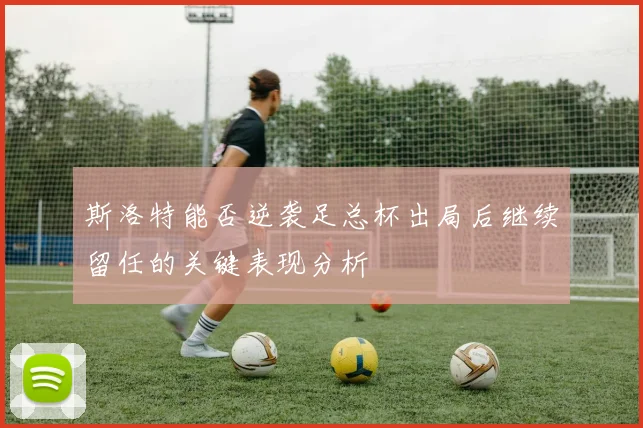 斯洛特能否逆袭足总杯出局后继续留任的关键表现分析