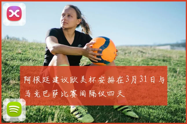 阿根廷建议欧美杯安排在3月31日与马竞巴萨比赛间隔仅四天