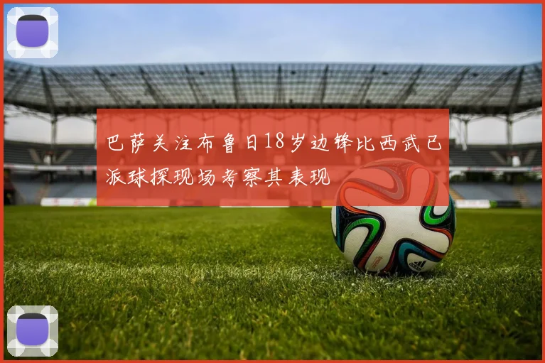 巴萨关注布鲁日18岁边锋比西武已派球探现场考察其表现