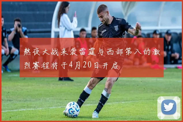 熬夜大战来袭雷霆与西部第八的激烈赛程将于4月20日开启