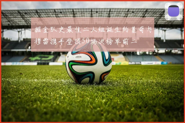掘金队史最佳二人组诞生约基奇与穆雷携手登顶50场次榜单前二