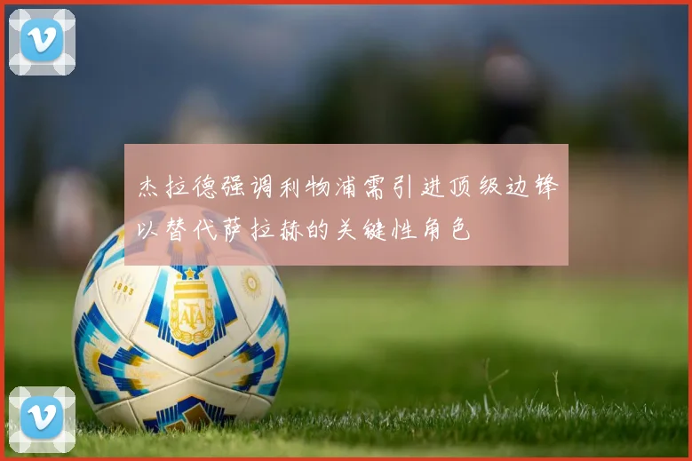 杰拉德强调利物浦需引进顶级边锋以替代萨拉赫的关键性角色