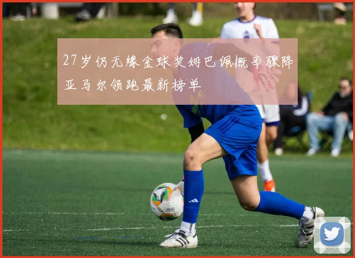27岁仍无缘金球奖姆巴佩概率骤降亚马尔领跑最新榜单